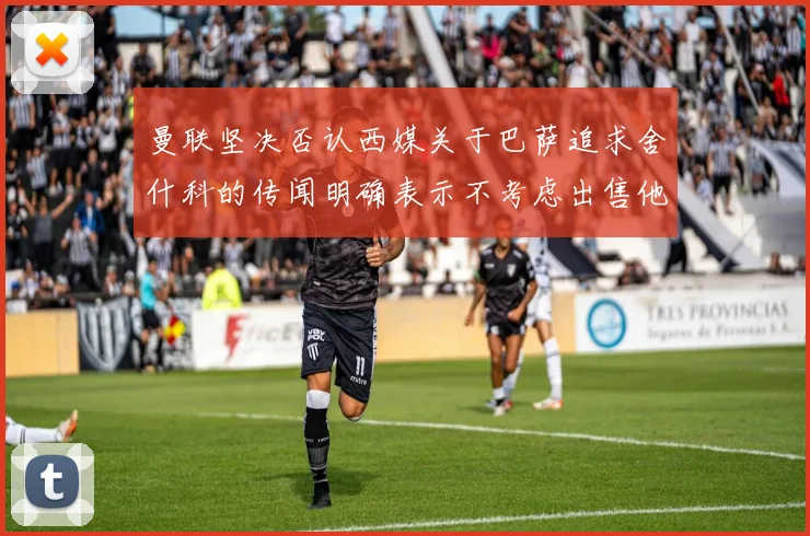 曼联坚决否认西媒关于巴萨追求舍什科的传闻明确表示不考虑出售他