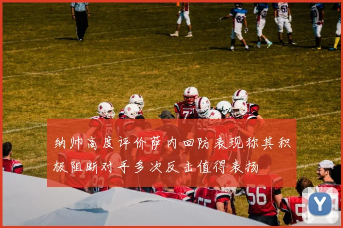 纳帅高度评价萨内回防表现称其积极阻断对手多次反击值得表扬