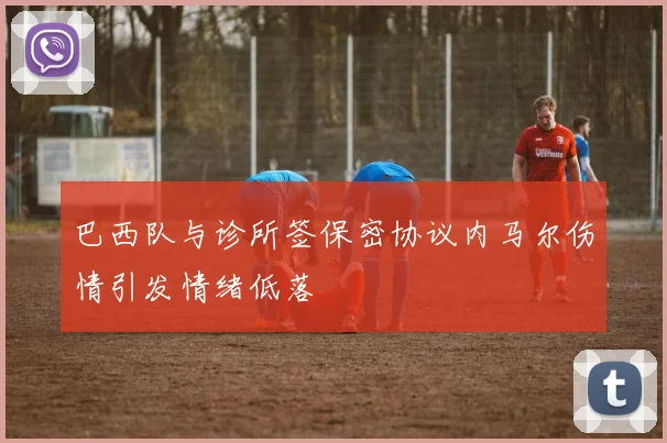 巴西队与诊所签保密协议内马尔伤情引发情绪低落