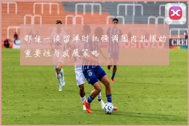 邵佳一谈留洋时机强调国内扎根的重要性与发展策略
