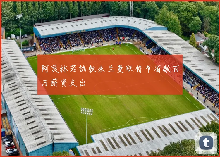 阿莫林若执教米兰曼联将节省数百万薪资支出