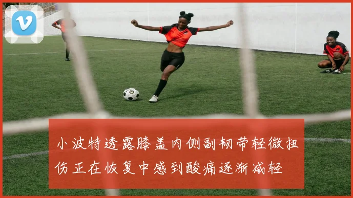 小波特透露膝盖内侧副韧带轻微扭伤正在恢复中感到酸痛逐渐减轻