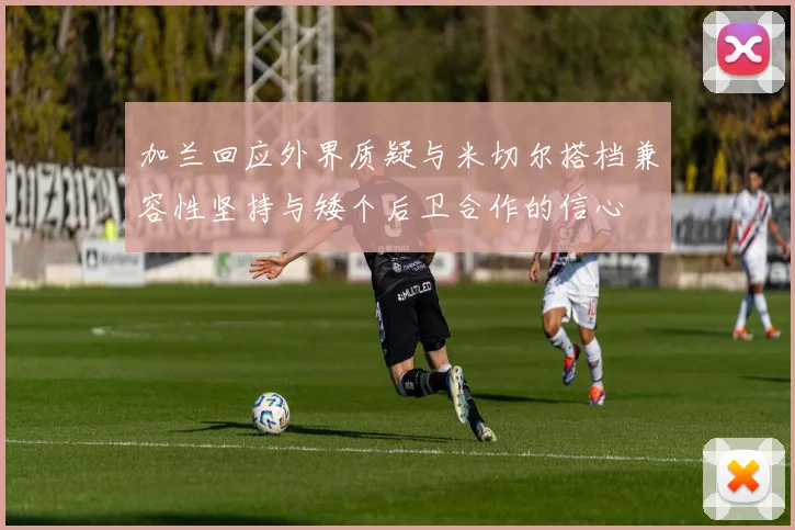 加兰回应外界质疑与米切尔搭档兼容性坚持与矮个后卫合作的信心