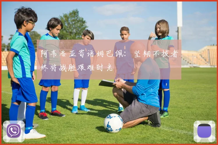 阿韦洛亚寄语姆巴佩：坚韧不拔者终将战胜艰难时光