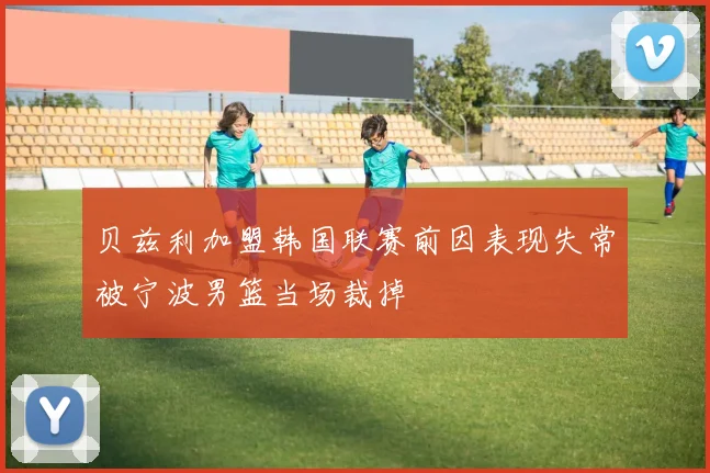 贝兹利加盟韩国联赛前因表现失常被宁波男篮当场裁掉