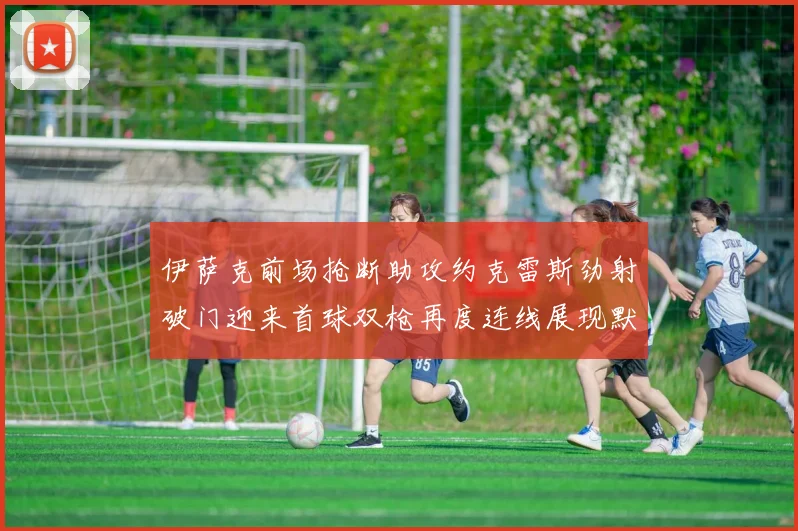伊萨克前场抢断助攻约克雷斯劲射破门迎来首球双枪再度连线展现默契