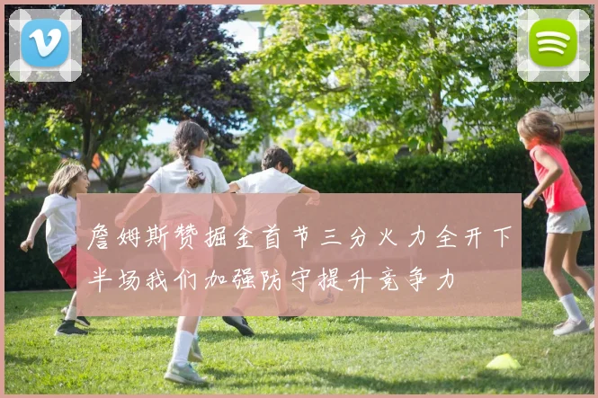 詹姆斯赞掘金首节三分火力全开下半场我们加强防守提升竞争力
