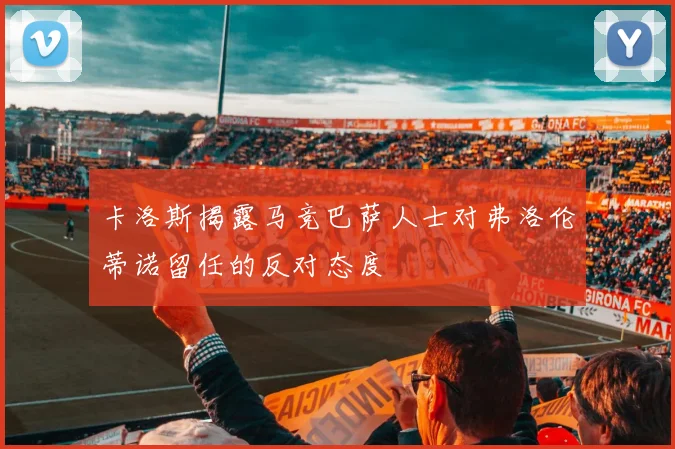 卡洛斯揭露马竞巴萨人士对弗洛伦蒂诺留任的反对态度