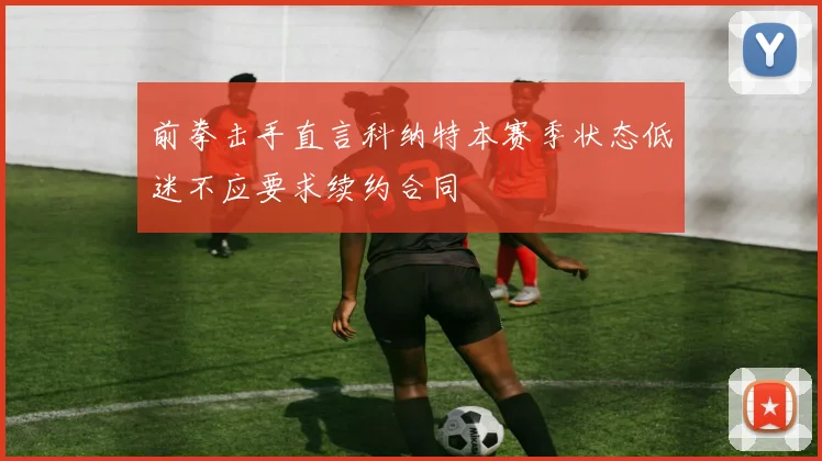 前拳击手直言科纳特本赛季状态低迷不应要求续约合同