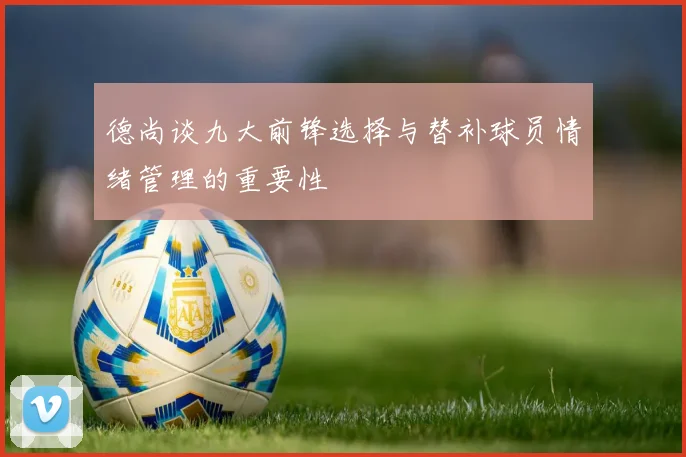 德尚谈九大前锋选择与替补球员情绪管理的重要性