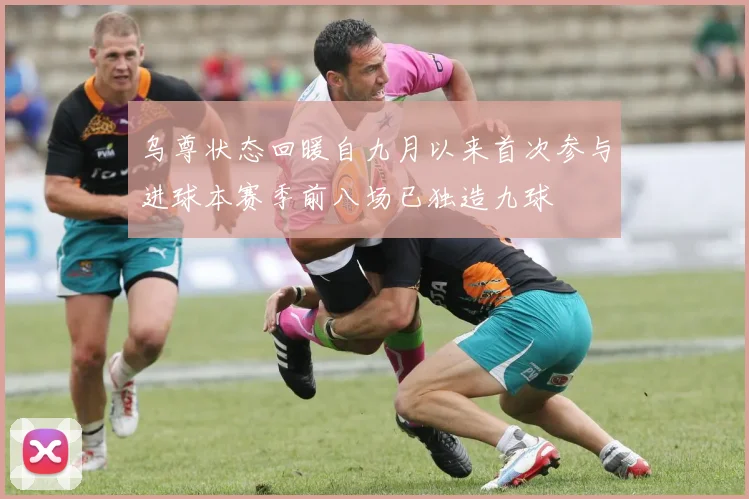 乌尊状态回暖自九月以来首次参与进球本赛季前八场已独造九球
