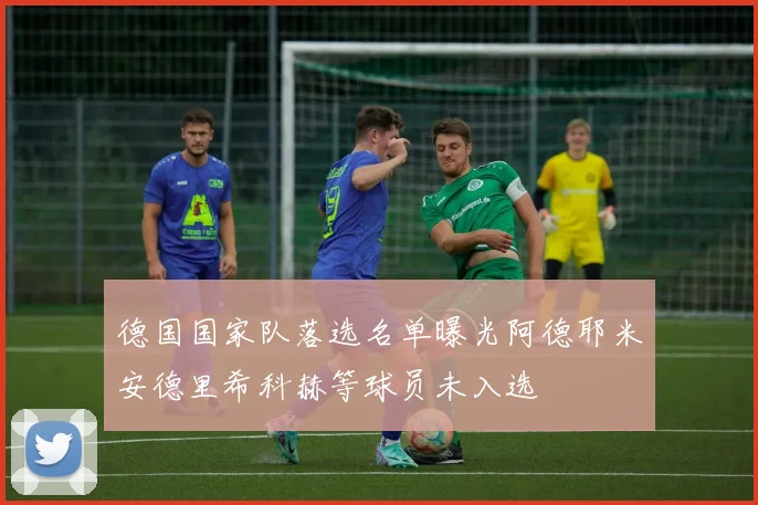 德国国家队落选名单曝光阿德耶米安德里希科赫等球员未入选
