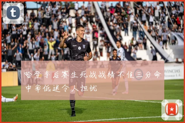 哈登季后赛生死战战绩不佳三分命中率低迷令人担忧