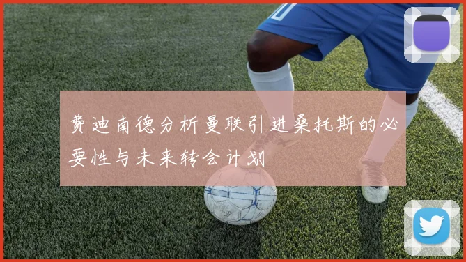 费迪南德分析曼联引进桑托斯的必要性与未来转会计划