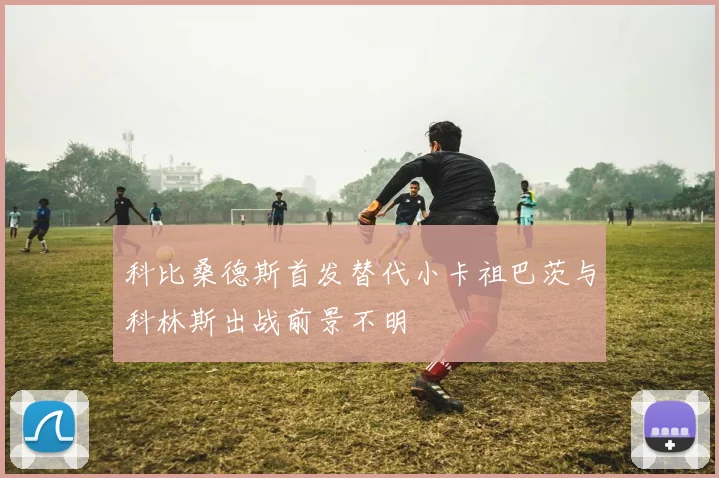 科比桑德斯首发替代小卡祖巴茨与科林斯出战前景不明