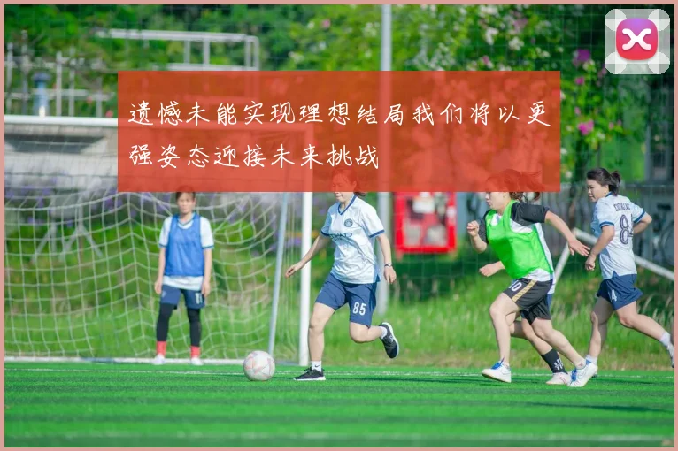 遗憾未能实现理想结局我们将以更强姿态迎接未来挑战