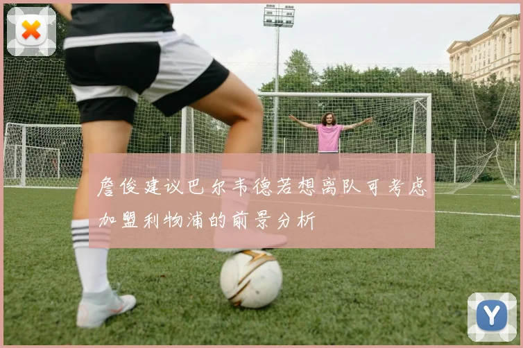 詹俊建议巴尔韦德若想离队可考虑加盟利物浦的前景分析