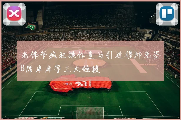 老佛爷疯狂操作皇马引进穆帅免签B席库库等三大强援