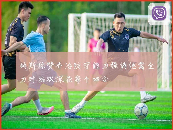 纳斯称赞乔治防守能力强调他需全力对抗双探花每个回合