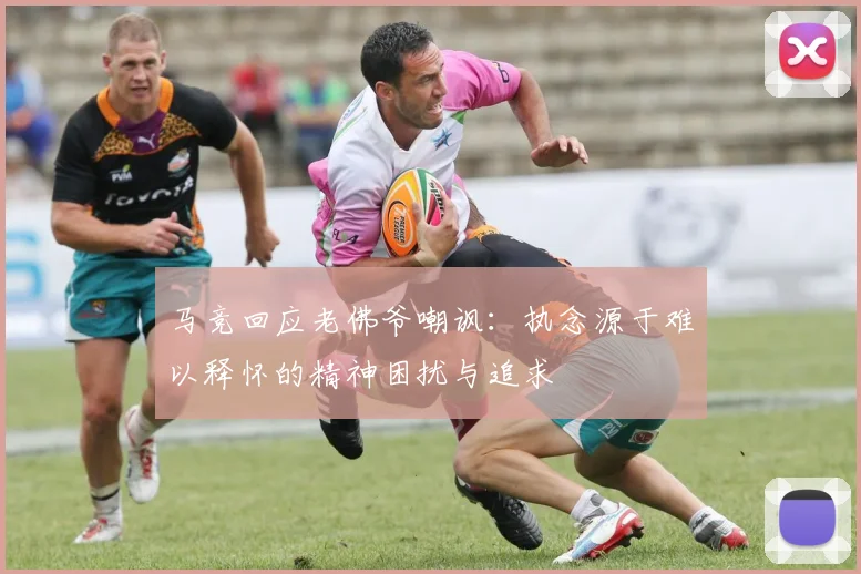 马竞回应老佛爷嘲讽：执念源于难以释怀的精神困扰与追求