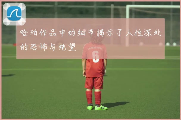 哈珀作品中的细节揭示了人性深处的恐怖与绝望