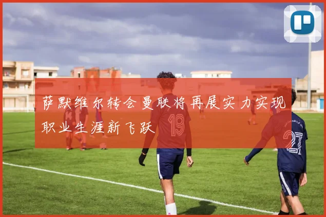 萨默维尔转会曼联将再展实力实现职业生涯新飞跃