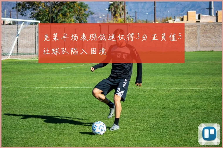 克莱半场表现低迷仅得3分正负值5让球队陷入困境