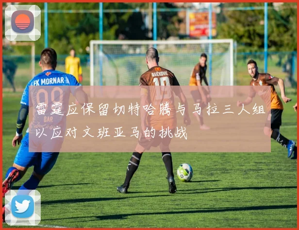 雷霆应保留切特哈腾与马拉三人组以应对文班亚马的挑战