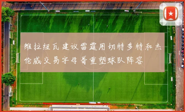 维拉纽瓦建议雷霆用切特多特和杰伦威交易字母哥重塑球队阵容